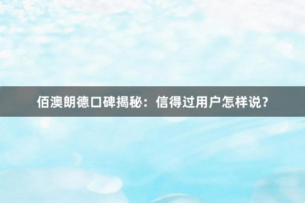 佰澳朗德口碑揭秘：信得过用户怎样说？