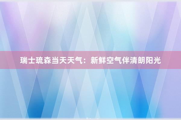 瑞士琉森当天天气：新鲜空气伴清朗阳光