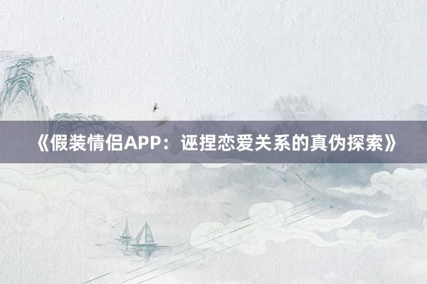 《假装情侣APP：诬捏恋爱关系的真伪探索》