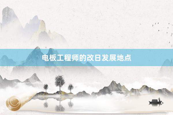 电板工程师的改日发展地点