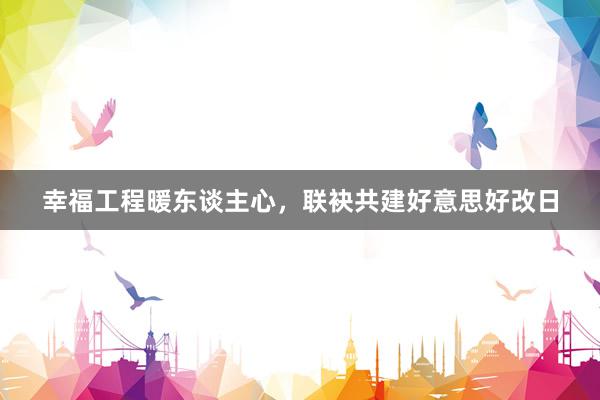 幸福工程暖东谈主心，联袂共建好意思好改日
