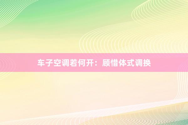 车子空调若何开：顾惜体式调换